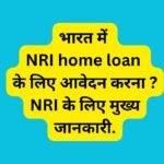 भारत में NRI home loan के लिए आवेदन करना ? NRI के लिए मुख्य जानकारी.