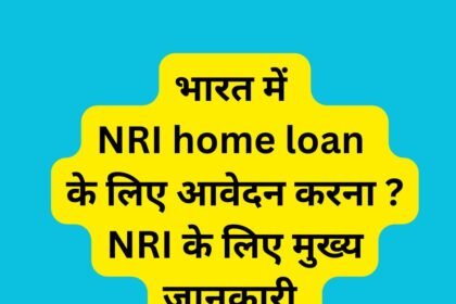 भारत में NRI home loan के लिए आवेदन करना ? NRI के लिए मुख्य जानकारी.