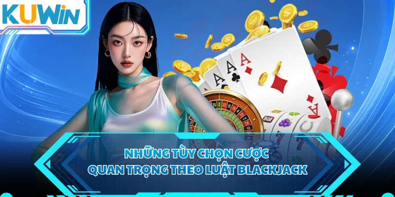 Những tùy chọn cược quan trọng theo luật blackjack 